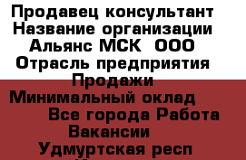 Продавец-консультант › Название организации ­ Альянс-МСК, ООО › Отрасль предприятия ­ Продажи › Минимальный оклад ­ 25 000 - Все города Работа » Вакансии   . Удмуртская респ.,Ижевск г.